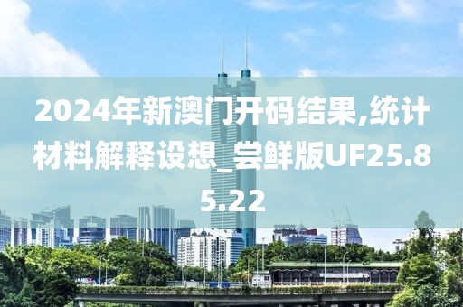 2024年新澳門開碼結(jié)果,統(tǒng)計(jì)材料解釋設(shè)想_嘗鮮版UF25.85.22