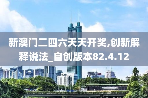 新澳門二四六天天開獎,創(chuàng)新解釋說法_自創(chuàng)版本82.4.12
