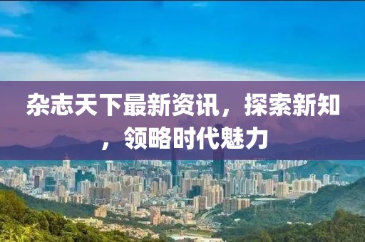 雜志天下最新資訊，探索新知，領(lǐng)略時(shí)代魅力