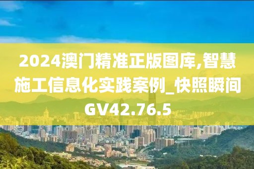 2024澳門精準正版圖庫,智慧施工信息化實踐案例_快照瞬間GV42.76.5