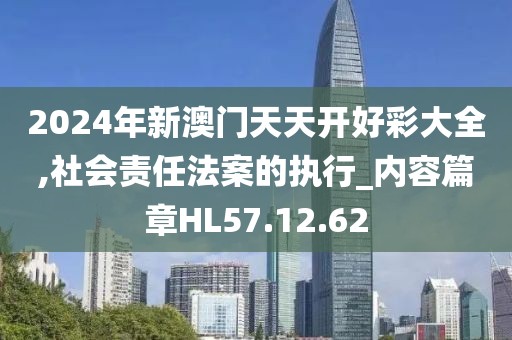 2024年新澳門天天開好彩大全,社會(huì)責(zé)任法案的執(zhí)行_內(nèi)容篇章HL57.12.62