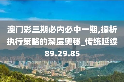 澳門彩三期必內(nèi)必中一期,探析執(zhí)行策略的深層奧秘_傳統(tǒng)延續(xù)89.29.85