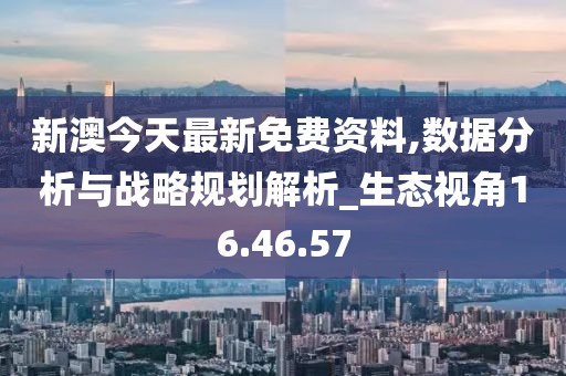 新澳今天最新免費資料,數(shù)據(jù)分析與戰(zhàn)略規(guī)劃解析_生態(tài)視角16.46.57