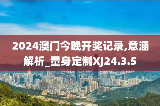 2024澳門今晚開獎記錄,意涵解析_量身定制XJ24.3.5