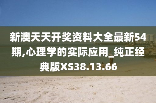 新澳天天開獎資料大全最新54期,心理學的實際應用_純正經(jīng)典版XS38.13.66