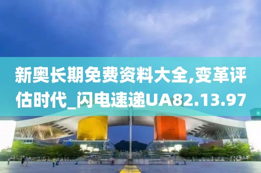 新奧長期免費資料大全,變革評估時代_閃電速遞UA82.13.97