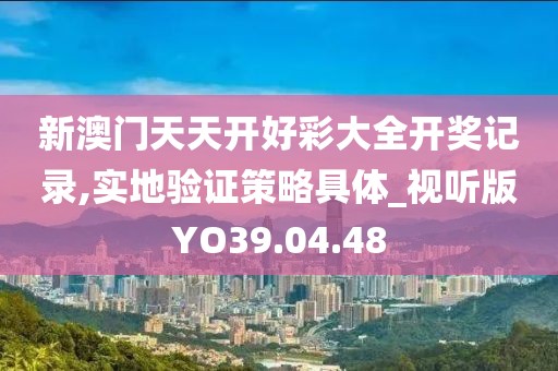 新澳門天天開好彩大全開獎記錄,實地驗證策略具體_視聽版YO39.04.48