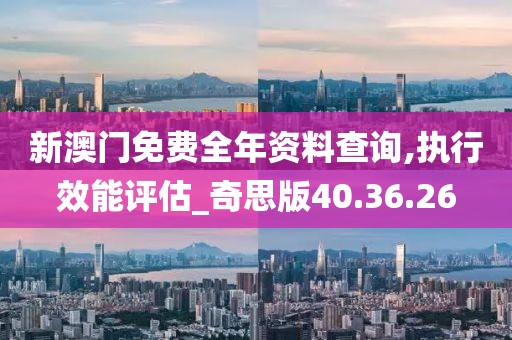 新澳門免費全年資料查詢,執(zhí)行效能評估_奇思版40.36.26