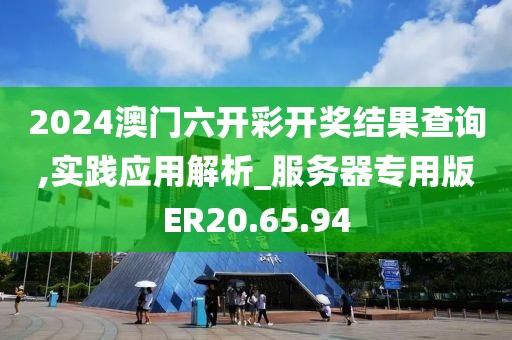 2024澳門六開彩開獎結(jié)果查詢,實踐應用解析_服務器專用版ER20.65.94