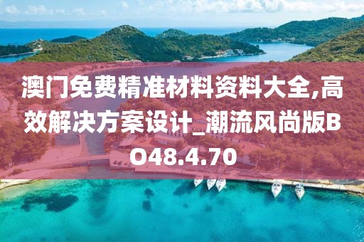 澳門免費精準材料資料大全,高效解決方案設計_潮流風尚版BO48.4.70