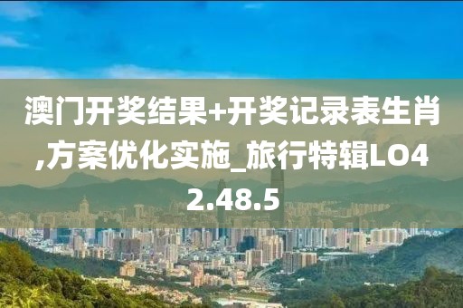 澳門開獎結果+開獎記錄表生肖,方案優(yōu)化實施_旅行特輯LO42.48.5