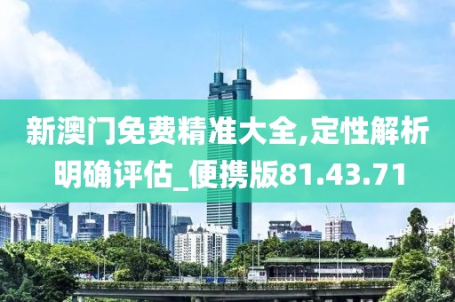 新澳門免費精準大全,定性解析明確評估_便攜版81.43.71