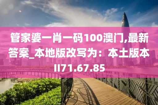 管家婆一肖一碼100澳門,最新答案_本地版改寫為：本土版本II71.67.85