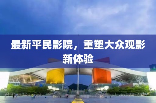 最新平民影院，重塑大眾觀影新體驗(yàn)