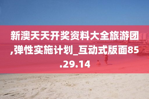 新澳天天開獎資料大全旅游團,彈性實施計劃_互動式版面85.29.14