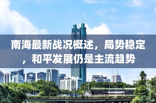 南海最新戰(zhàn)況概述，局勢穩(wěn)定，和平發(fā)展仍是主流趨勢