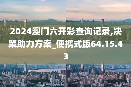 2024澳門六開彩查詢記錄,決策助力方案_便攜式版64.15.43