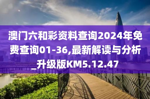 澳門六和彩資料查詢2024年免費查詢01-36,最新解讀與分析_升級版KM5.12.47