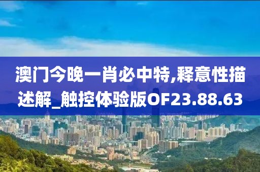 澳門今晚一肖必中特,釋意性描述解_觸控體驗(yàn)版OF23.88.63