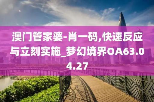 澳門管家婆-肖一碼,快速反應與立刻實施_夢幻境界OA63.04.27