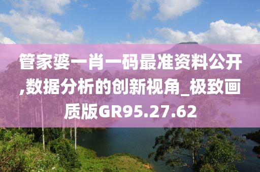 管家婆一肖一碼最準(zhǔn)資料公開(kāi),數(shù)據(jù)分析的創(chuàng)新視角_極致畫(huà)質(zhì)版GR95.27.62