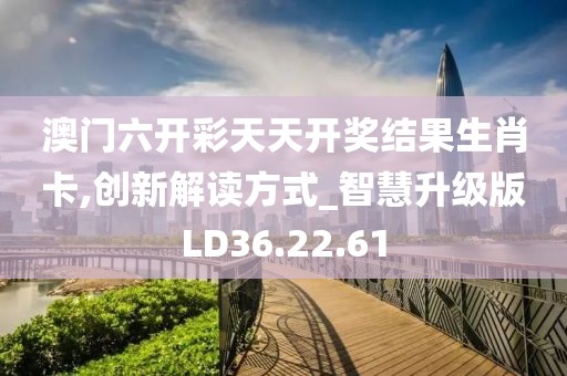 澳門六開彩天天開獎結(jié)果生肖卡,創(chuàng)新解讀方式_智慧升級版LD36.22.61