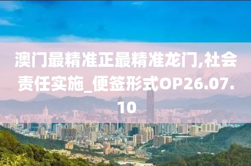 澳門最精準(zhǔn)正最精準(zhǔn)龍門,社會責(zé)任實(shí)施_便簽形式OP26.07.10