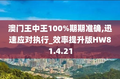 澳門王中王100%期期準(zhǔn)確,迅速應(yīng)對執(zhí)行_效率提升版HW81.4.21