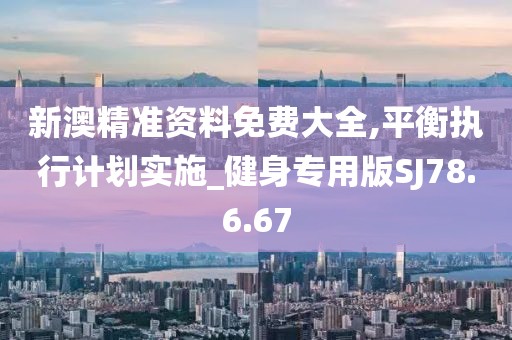 新澳精準(zhǔn)資料免費(fèi)大全,平衡執(zhí)行計(jì)劃實(shí)施_健身專用版SJ78.6.67