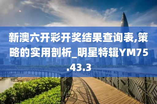 新澳六開彩開獎結果查詢表,策略的實用剖析_明星特輯YM75.43.3