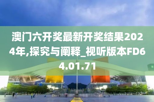 澳門六開獎最新開獎結果2024年,探究與闡釋_視聽版本FD64.01.71