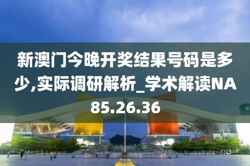 新澳門今晚開獎結果號碼是多少,實際調研解析_學術解讀NA85.26.36