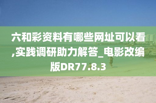 六和彩資料有哪些網(wǎng)址可以看,實踐調(diào)研助力解答_電影改編版DR77.8.3