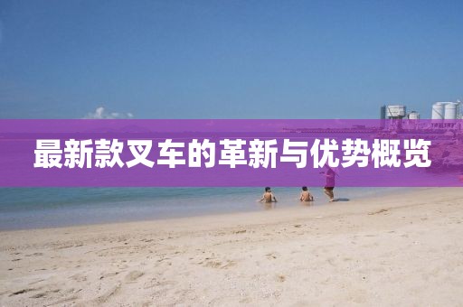 最新款叉車的革新與優(yōu)勢概覽