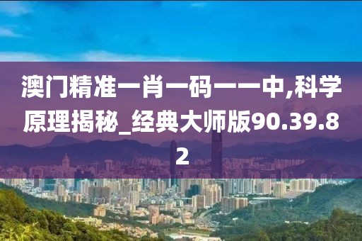 澳門精準(zhǔn)一肖一碼一一中,科學(xué)原理揭秘_經(jīng)典大師版90.39.82