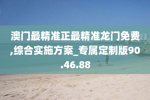澳門最精準(zhǔn)正最精準(zhǔn)龍門免費(fèi),綜合實(shí)施方案_專屬定制版90.46.88