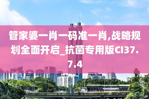 管家婆一肖一碼準(zhǔn)一肖,戰(zhàn)略規(guī)劃全面開(kāi)啟_抗菌專(zhuān)用版CI37.7.4