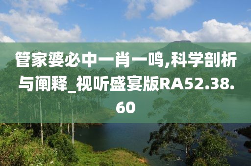 管家婆必中一肖一鳴,科學剖析與闡釋_視聽盛宴版RA52.38.60