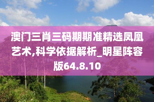 澳門三肖三碼期期準(zhǔn)精選鳳凰藝術(shù),科學(xué)依據(jù)解析_明星陣容版64.8.10