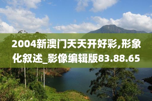 2004新澳門天天開好彩,形象化敘述_影像編輯版83.88.65