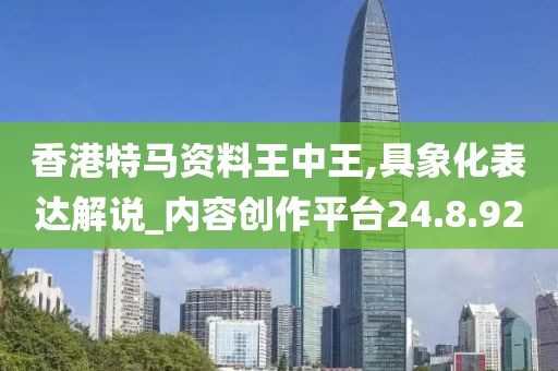 香港特馬資料王中王,具象化表達(dá)解說_內(nèi)容創(chuàng)作平臺(tái)24.8.92