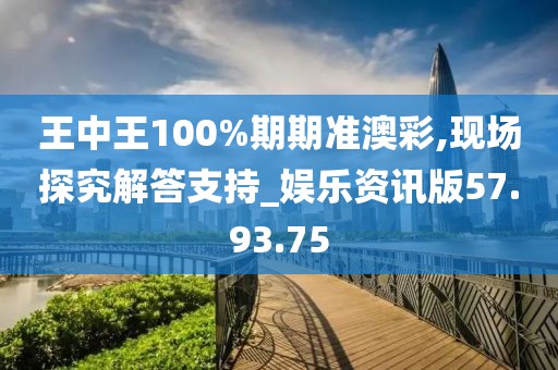 王中王100%期期準(zhǔn)澳彩,現(xiàn)場(chǎng)探究解答支持_娛樂(lè)資訊版57.93.75