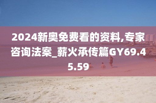 2024新奧免費(fèi)看的資料,專家咨詢法案_薪火承傳篇GY69.45.59