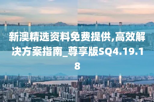新澳精選資料免費(fèi)提供,高效解決方案指南_尊享版SQ4.19.18
