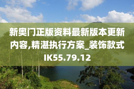 新奧門正版資料最新版本更新內(nèi)容,精湛執(zhí)行方案_裝飾款式IK55.79.12