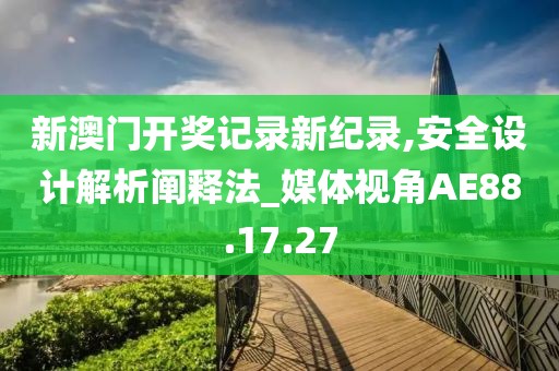 新澳門開(kāi)獎(jiǎng)記錄新紀(jì)錄,安全設(shè)計(jì)解析闡釋法_媒體視角AE88.17.27