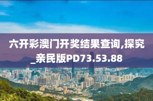 六開彩澳門開獎(jiǎng)結(jié)果查詢,探究_親民版PD73.53.88