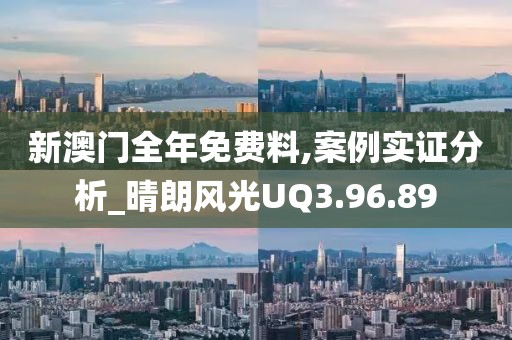 新澳門全年免費(fèi)料,案例實(shí)證分析_晴朗風(fēng)光UQ3.96.89