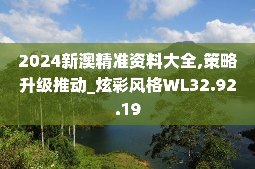 2024新澳精準(zhǔn)資料大全,策略升級(jí)推動(dòng)_炫彩風(fēng)格WL32.92.19