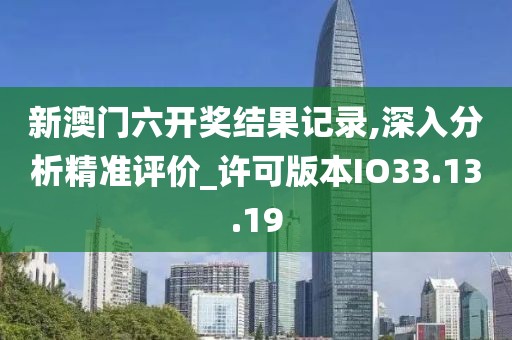 新澳門六開獎結果記錄,深入分析精準評價_許可版本IO33.13.19